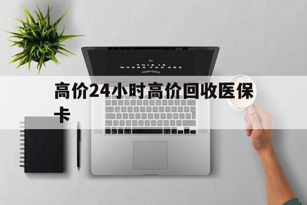 玉溪最新的高价24小时高价回收医保卡方法分享(玉溪高价回收医保卡联系方式教程)
