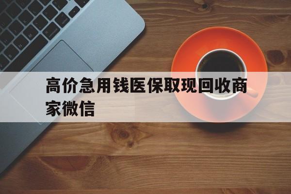 玉溪最新的高价急用钱医保取现回收商家微信方法分享(玉溪高价回收医保卡联系方式教程)